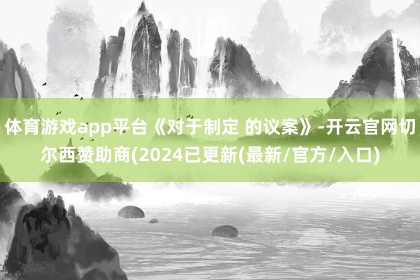 体育游戏app平台《对于制定 的议案》-开云官网切尔西赞助商(2024已更新(最新/官方/入口)