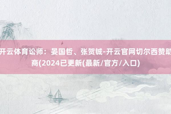 开云体育讼师：晏国哲、张贺铖-开云官网切尔西赞助商(2024已更新(最新/官方/入口)