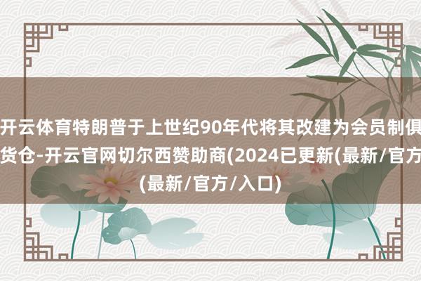 开云体育特朗普于上世纪90年代将其改建为会员制俱乐部和货仓-开云官网切尔西赞助商(2024已更新(最新/官方/入口)