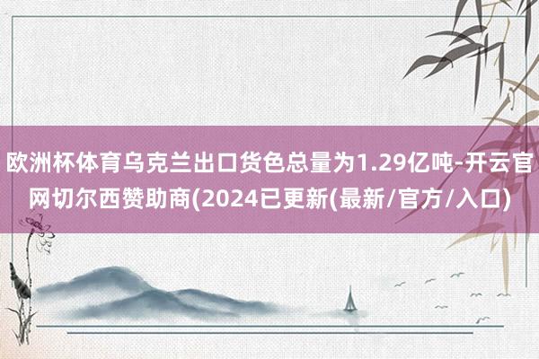 欧洲杯体育乌克兰出口货色总量为1.29亿吨-开云官网切尔西赞助商(2024已更新(最新/官方/入口)