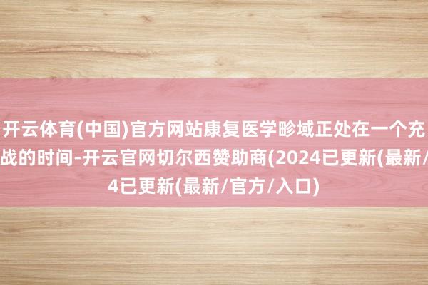 开云体育(中国)官方网站康复医学畛域正处在一个充满机遇与挑战的时间-开云官网切尔西赞助商(2024已更新(最新/官方/入口)