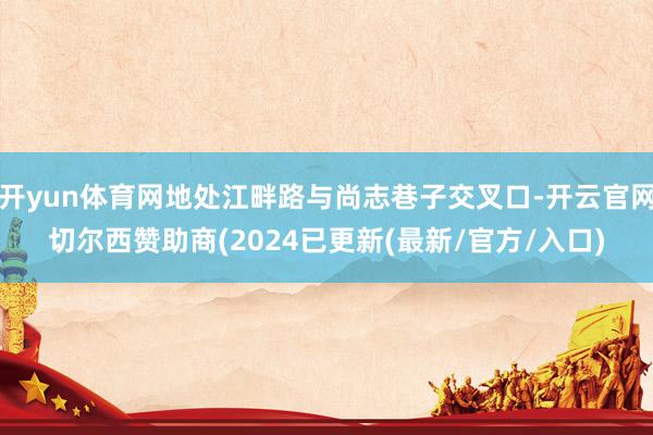 开yun体育网地处江畔路与尚志巷子交叉口-开云官网切尔西赞助商(2024已更新(最新/官方/入口)