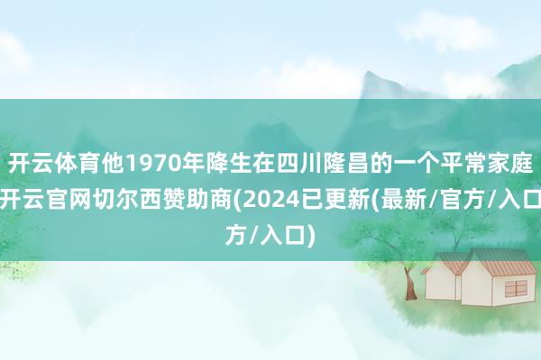 开云体育他1970年降生在四川隆昌的一个平常家庭-开云官网切尔西赞助商(2024已更新(最新/官方/入口)