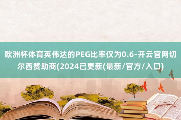 欧洲杯体育英伟达的PEG比率仅为0.6-开云官网切尔西赞助商(2024已更新(最新/官方/入口)