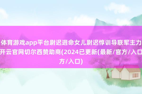 体育游戏app平台尉迟迥命女儿尉迟惇训导联军主力-开云官网切尔西赞助商(2024已更新(最新/官方/入口)