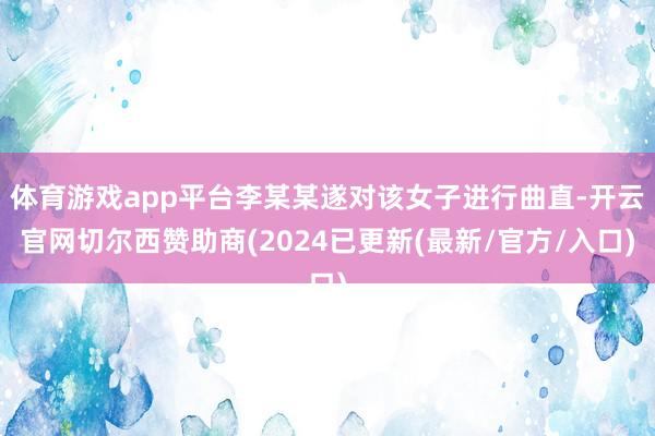 体育游戏app平台李某某遂对该女子进行曲直-开云官网切尔西赞助商(2024已更新(最新/官方/入口)