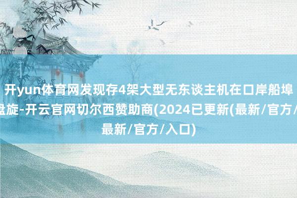 开yun体育网发现存4架大型无东谈主机在口岸船埠上空盘旋-开云官网切尔西赞助商(2024已更新(最新/官方/入口)