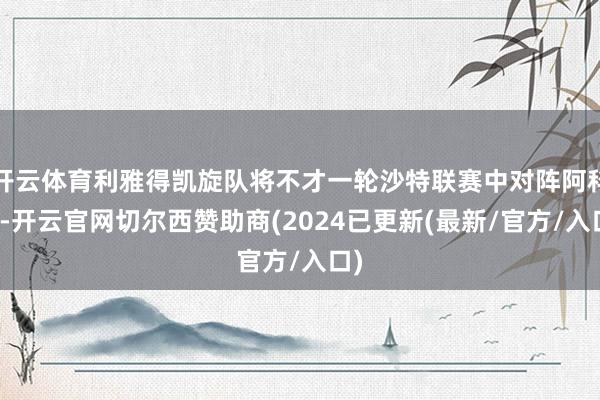 开云体育利雅得凯旋队将不才一轮沙特联赛中对阵阿科多-开云官网切尔西赞助商(2024已更新(最新/官方/入口)