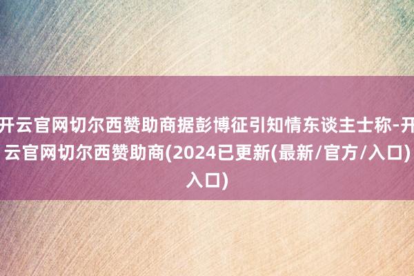 开云官网切尔西赞助商据彭博征引知情东谈主士称-开云官网切尔西赞助商(2024已更新(最新/官方/入口)