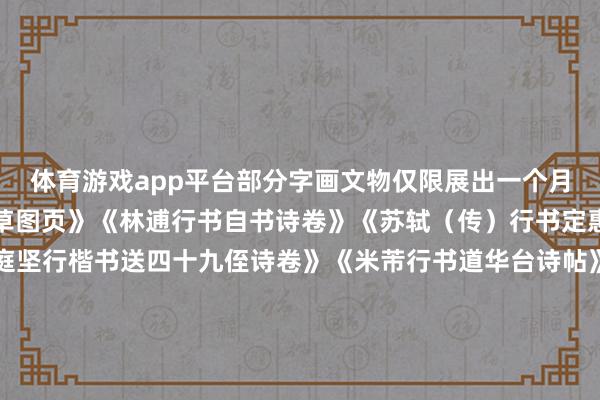 体育游戏app平台部分字画文物仅限展出一个月第一期《宋东谈主绘花草图页》《林逋行书自书诗卷》《苏轼（传）行书定惠院二诗草稿卷》《黄庭坚行楷书送四十九侄诗卷》《米芾行书道华台诗帖》《蔡襄行书入春帖》第二期《赵佶楷书闰中秋月诗帖》《宋东谈主摹卢鸿草堂十志图卷》第三期《赵佶绘枇杷山鸟图页》《赵佶楷书棣棠花、笋石二首诗卷》购票通谈一、 发布于：北京市-开云官网切尔西赞助商(2024已更新(最新/官方/入口