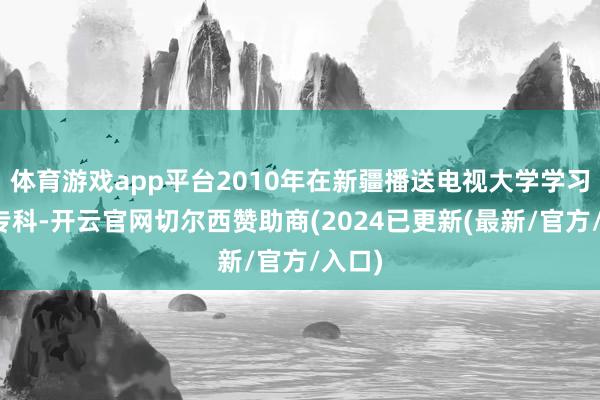 体育游戏app平台2010年在新疆播送电视大学学习法学专科-开云官网切尔西赞助商(2024已更新(最新/官方/入口)