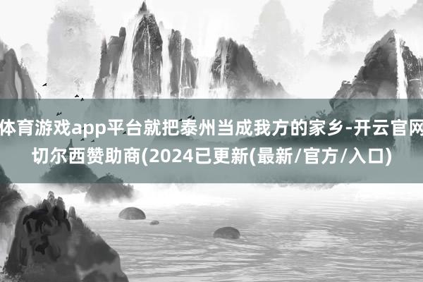 体育游戏app平台就把泰州当成我方的家乡-开云官网切尔西赞助商(2024已更新(最新/官方/入口)