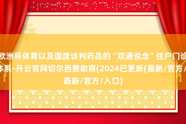 欧洲杯体育以及国度谈判药品的“双通说念”住户门诊保障体系-开云官网切尔西赞助商(2024已更新(最新/官方/入口)