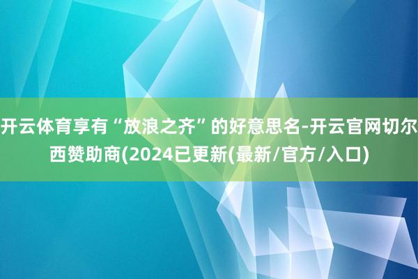 开云体育享有“放浪之齐”的好意思名-开云官网切尔西赞助商(2024已更新(最新/官方/入口)