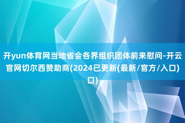 开yun体育网当地省会各界组织团体前来慰问-开云官网切尔西赞助商(2024已更新(最新/官方/入口)