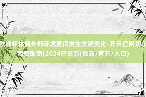 欧洲杯体育外部环境莫得发生关键变化-开云官网切尔西赞助商(2024已更新(最新/官方/入口)