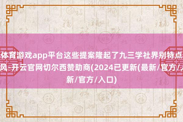 体育游戏app平台这些提案隆起了九三学社界别特点和上风-开云官网切尔西赞助商(2024已更新(最新/官方/入口)