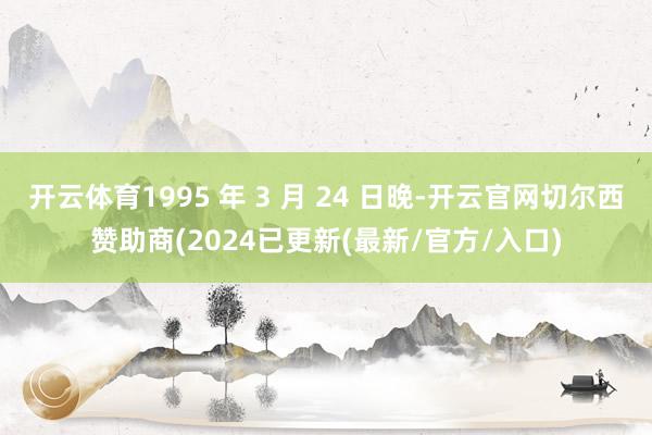 开云体育1995 年 3 月 24 日晚-开云官网切尔西赞助商(2024已更新(最新/官方/入口)