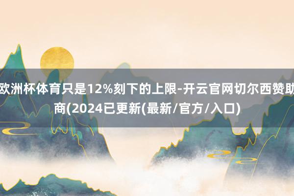 欧洲杯体育只是12%刻下的上限-开云官网切尔西赞助商(2024已更新(最新/官方/入口)