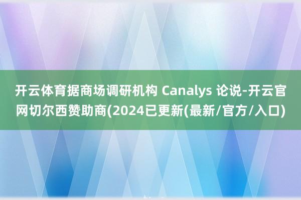 开云体育据商场调研机构 Canalys 论说-开云官网切尔西赞助商(2024已更新(最新/官方/入口)