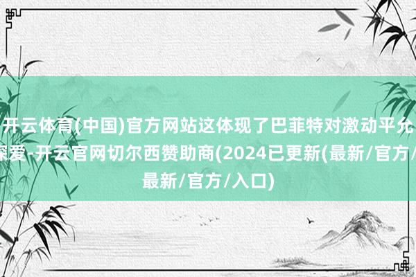 开云体育(中国)官方网站这体现了巴菲特对激动平允性的深爱-开云官网切尔西赞助商(2024已更新(最新/官方/入口)