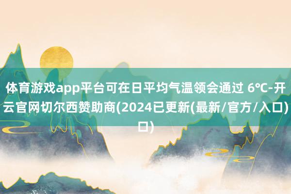 体育游戏app平台可在日平均气温领会通过 6℃-开云官网切尔西赞助商(2024已更新(最新/官方/入口)