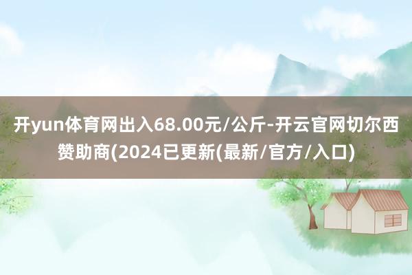 开yun体育网出入68.00元/公斤-开云官网切尔西赞助商(2024已更新(最新/官方/入口)