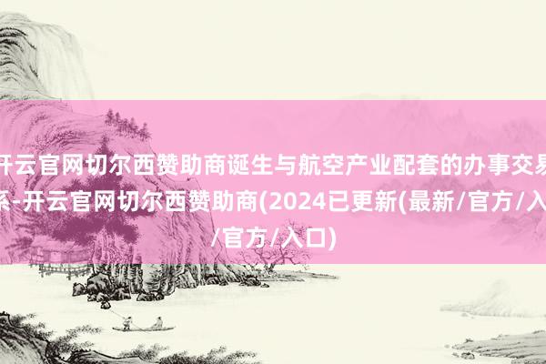 开云官网切尔西赞助商诞生与航空产业配套的办事交易体系-开云官网切尔西赞助商(2024已更新(最新/官方/入口)