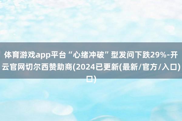 体育游戏app平台“心绪冲破”型发问下跌29%-开云官网切尔西赞助商(2024已更新(最新/官方/入口)