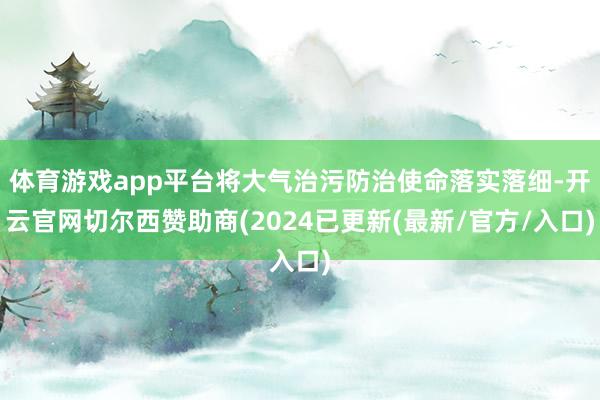 体育游戏app平台将大气治污防治使命落实落细-开云官网切尔西赞助商(2024已更新(最新/官方/入口)