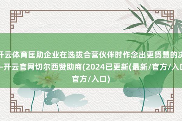 开云体育匡助企业在选拔合营伙伴时作念出更贤慧的决策-开云官网切尔西赞助商(2024已更新(最新/官方/入口)