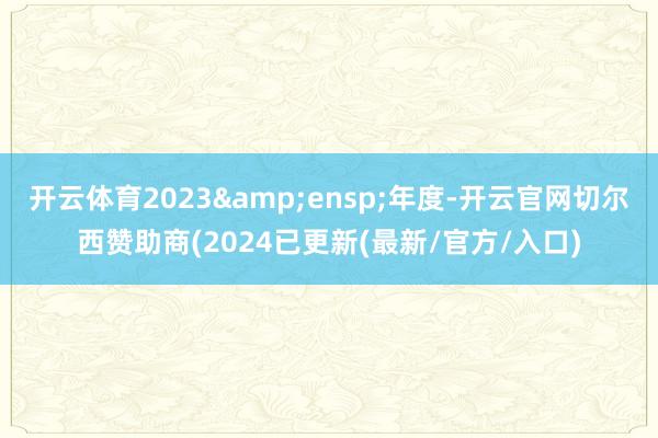 开云体育2023&ensp;年度-开云官网切尔西赞助商(2024已更新(最新/官方/入口)