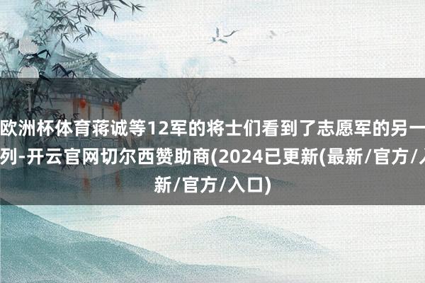 欧洲杯体育蒋诚等12军的将士们看到了志愿军的另一支队列-开云官网切尔西赞助商(2024已更新(最新/官方/入口)