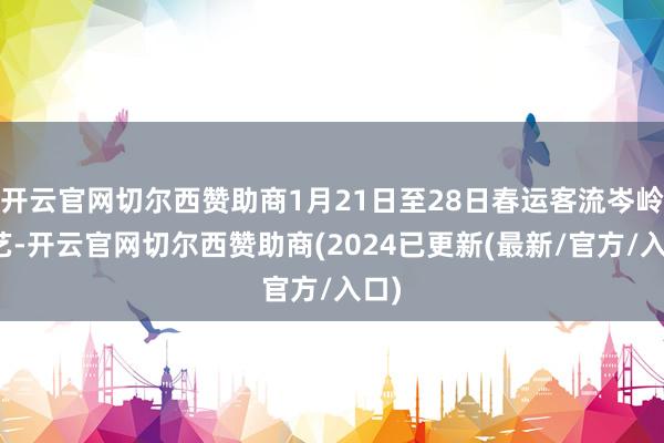 开云官网切尔西赞助商1月21日至28日春运客流岑岭技艺-开云官网切尔西赞助商(2024已更新(最新/官方/入口)