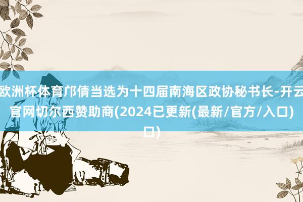 欧洲杯体育邝倩当选为十四届南海区政协秘书长-开云官网切尔西赞助商(2024已更新(最新/官方/入口)