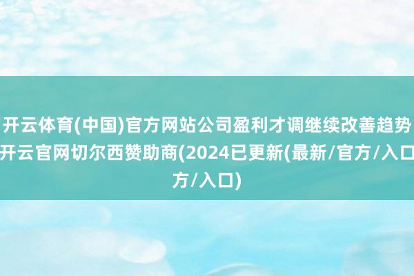 开云体育(中国)官方网站公司盈利才调继续改善趋势-开云官网切尔西赞助商(2024已更新(最新/官方/入口)