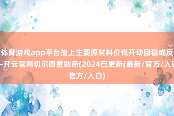 体育游戏app平台加上主要原材料价钱开动回稳或反弹-开云官网切尔西赞助商(2024已更新(最新/官方/入口)