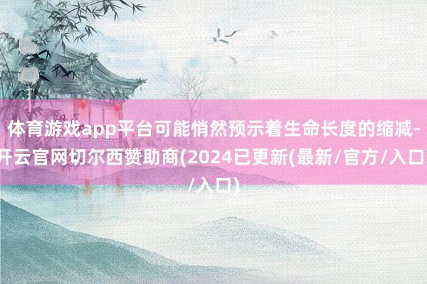 体育游戏app平台可能悄然预示着生命长度的缩减-开云官网切尔西赞助商(2024已更新(最新/官方/入口)