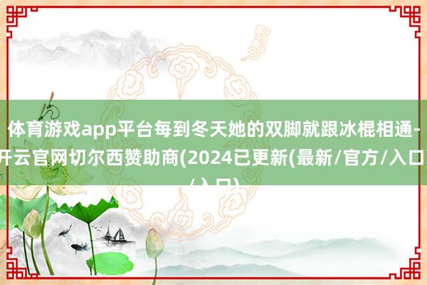 体育游戏app平台每到冬天她的双脚就跟冰棍相通-开云官网切尔西赞助商(2024已更新(最新/官方/入口)