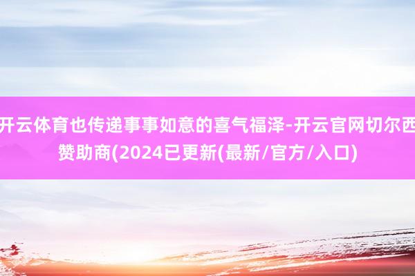 开云体育也传递事事如意的喜气福泽-开云官网切尔西赞助商(2024已更新(最新/官方/入口)