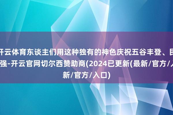 开云体育东谈主们用这种独有的神色庆祝五谷丰登、民富国强-开云官网切尔西赞助商(2024已更新(最新/官方/入口)