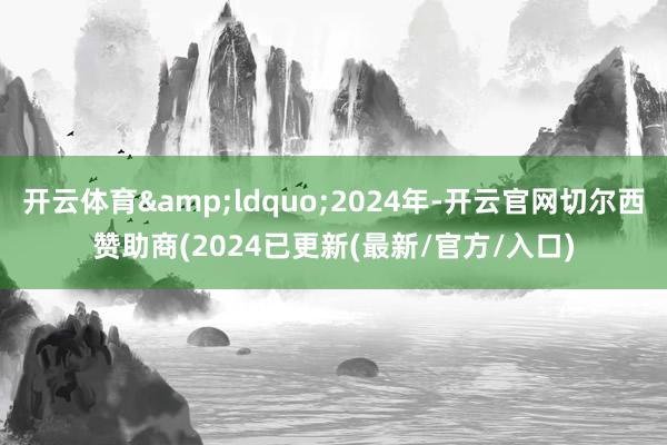 开云体育&ldquo;2024年-开云官网切尔西赞助商(2024已更新(最新/官方/入口)