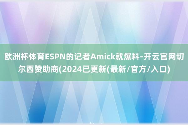 欧洲杯体育ESPN的记者Amick就爆料-开云官网切尔西赞助商(2024已更新(最新/官方/入口)