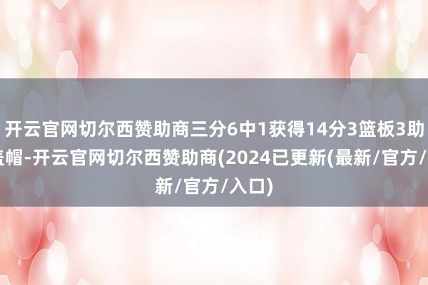 开云官网切尔西赞助商三分6中1获得14分3篮板3助攻2盖帽-开云官网切尔西赞助商(2024已更新(最新/官方/入口)