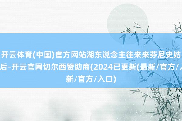 开云体育(中国)官方网站湖东说念主往来来芬尼史姑娘之后-开云官网切尔西赞助商(2024已更新(最新/官方/入口)