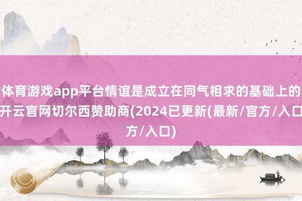 体育游戏app平台情谊是成立在同气相求的基础上的-开云官网切尔西赞助商(2024已更新(最新/官方/入口)