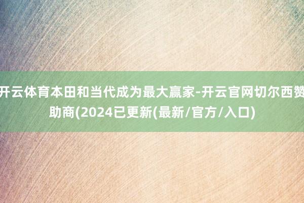 开云体育本田和当代成为最大赢家-开云官网切尔西赞助商(2024已更新(最新/官方/入口)