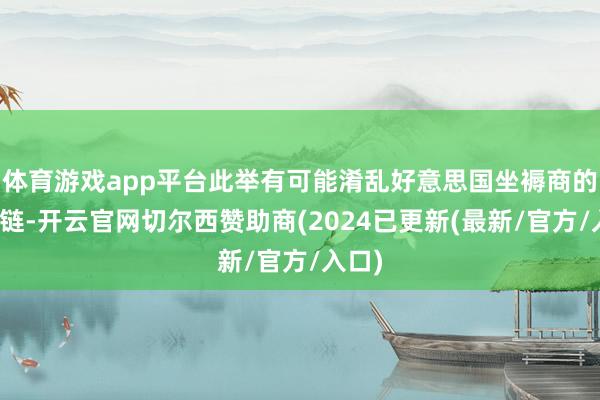 体育游戏app平台此举有可能淆乱好意思国坐褥商的供应链-开云官网切尔西赞助商(2024已更新(最新/官方/入口)