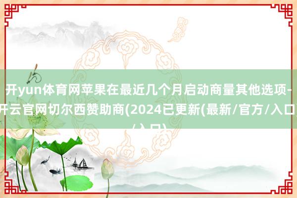 开yun体育网苹果在最近几个月启动商量其他选项-开云官网切尔西赞助商(2024已更新(最新/官方/入口)