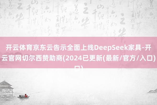 开云体育京东云告示全面上线DeepSeek家具-开云官网切尔西赞助商(2024已更新(最新/官方/入口)